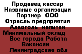 Продавец-кассир › Название организации ­ Партнер, ООО › Отрасль предприятия ­ Алкоголь, напитки › Минимальный оклад ­ 1 - Все города Работа » Вакансии   . Ленинградская обл.,Санкт-Петербург г.